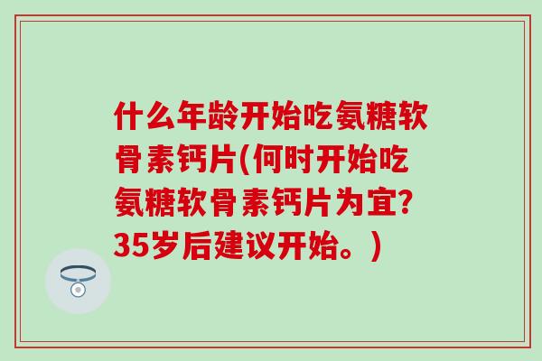 什么年龄开始吃氨糖软骨素钙片(何时开始吃氨糖软骨素钙片为宜？35岁后建议开始。)