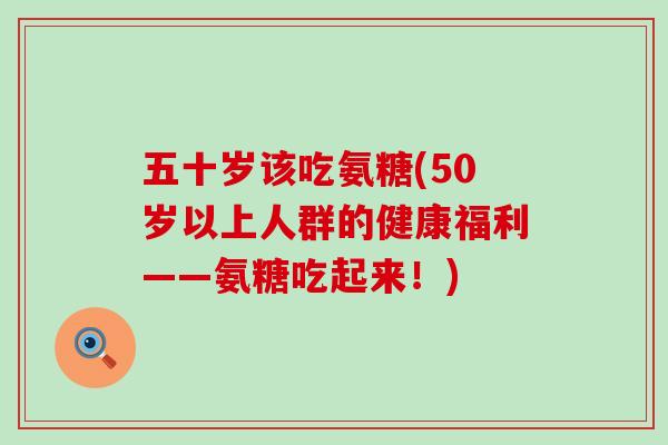 五十岁该吃氨糖(50岁以上人群的健康福利——氨糖吃起来！)