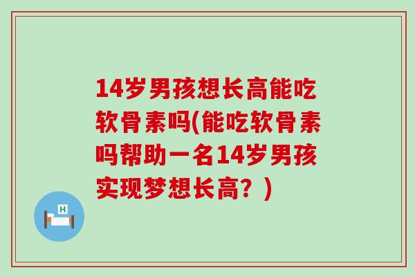 14岁男孩想长高能吃软骨素吗(能吃软骨素吗帮助一名14岁男孩实现梦想长高？)