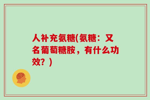 人补充氨糖(氨糖:又名葡萄糖胺,有什么功效?) 人补充氨糖(氨糖:又名葡萄糖胺,有什么功效?)