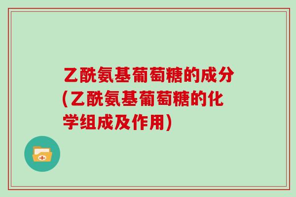 乙酰氨基葡萄糖的成分(乙酰氨基葡萄糖的化学组成及作用)