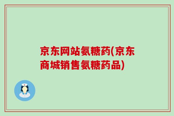 京东网站氨糖药(京东商城销售氨糖药品)