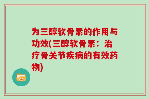 为三醇软骨素的作用与功效(三醇软骨素:骨关节的有效) 为三醇软骨素的作用与功效(三醇软骨素:骨关节的有效)