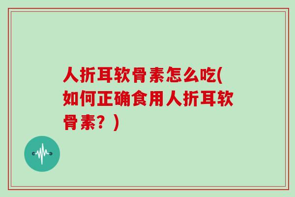 人折耳软骨素怎么吃(如何正确食用人折耳软骨素?) 人折耳软骨素怎么吃(如何正确食用人折耳软骨素?)