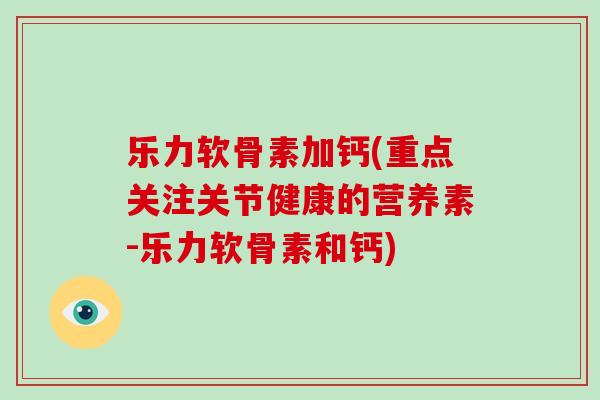 乐力软骨素加钙(重点关注关节健康的营养素-乐力软骨素和钙) 乐力软骨素加钙(重点关注关节健康的营养素-乐力软骨素和钙)
