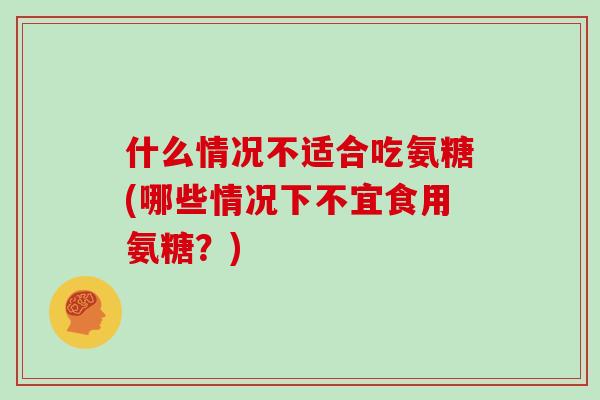 什么情况不适合吃氨糖(哪些情况下不宜食用氨糖？)