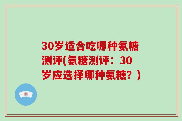 30岁适合吃哪种氨糖测评(氨糖测评：30岁应选择哪种氨糖？)