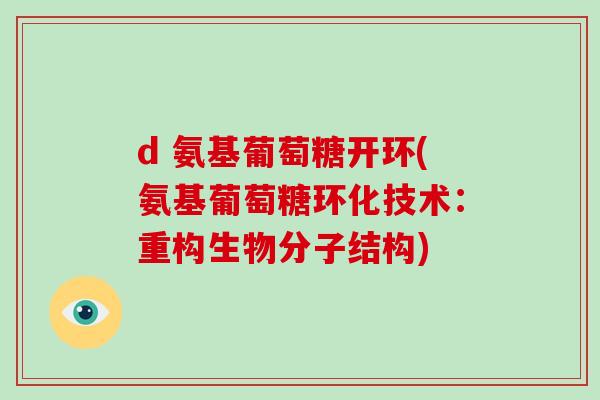 d 氨基葡萄糖开环(氨基葡萄糖环化技术:重构生物分子结构) d 氨基葡萄糖开环(氨基葡萄糖环化技术:重构生物分子结构)