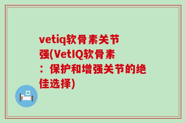 vetiq软骨素关节强(VetIQ软骨素:保护和增强关节的绝佳选择) vetiq软骨素关节强(VetIQ软骨素:保护和增强关节的绝佳选择)