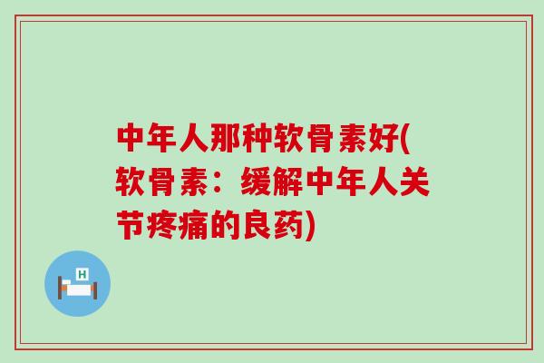 中年人那种软骨素好(软骨素:缓解中年人关节的良药) 中年人那种软骨素好(软骨素:缓解中年人关节的良药)