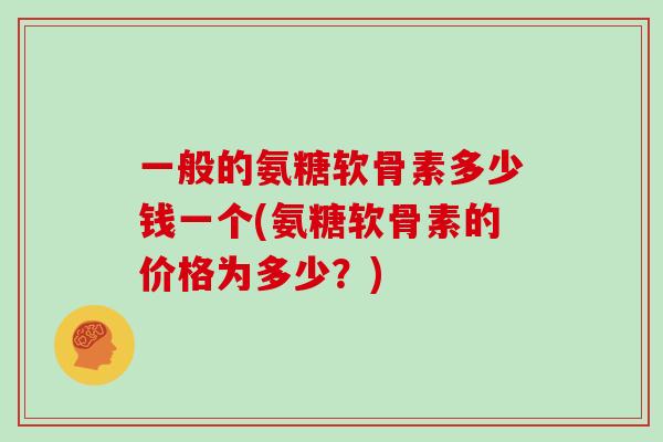 一般的氨糖软骨素多少钱一个(氨糖软骨素的价格为多少？)