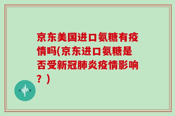 京东美国进口氨糖有疫情吗(京东进口氨糖是否受新冠炎疫情影响?) 京东美国进口氨糖有疫情吗(京东进口氨糖是否受新冠炎疫情影响?)