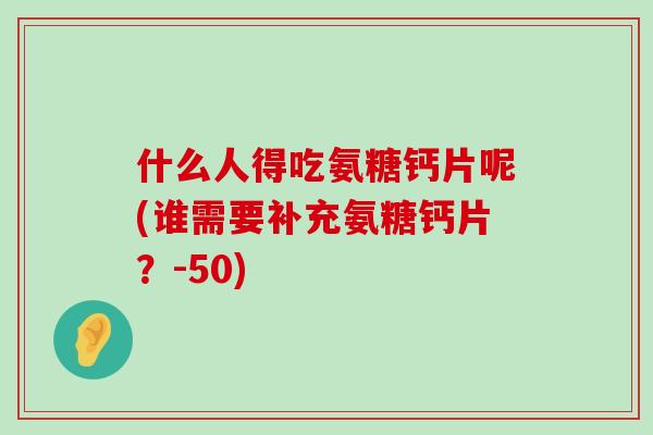 什么人得吃氨糖钙片呢(谁需要补充氨糖钙片?-50) 什么人得吃氨糖钙片呢(谁需要补充氨糖钙片?-50)