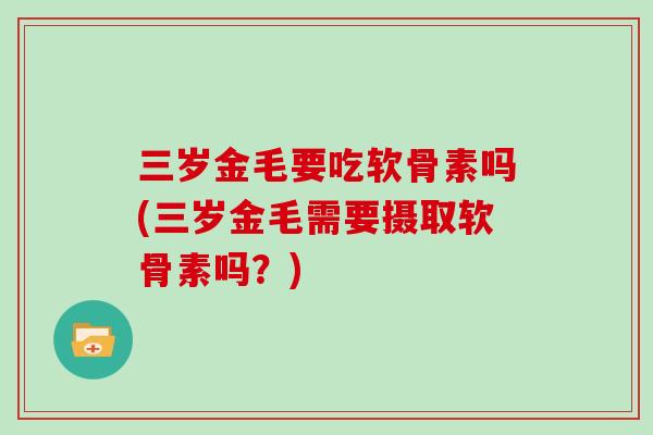 三岁金毛要吃软骨素吗(三岁金毛需要摄取软骨素吗?) 三岁金毛要吃软骨素吗(三岁金毛需要摄取软骨素吗?)