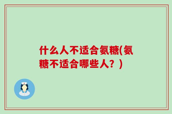 什么人不适合氨糖(氨糖不适合哪些人？)