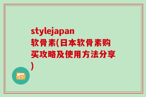 stylejapan软骨素(日本软骨素购买攻略及使用方法分享) stylejapan软骨素(日本软骨素购买攻略及使用方法分享)