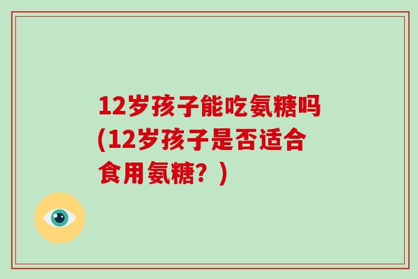 12岁孩子能吃氨糖吗(12岁孩子是否适合食用氨糖？)