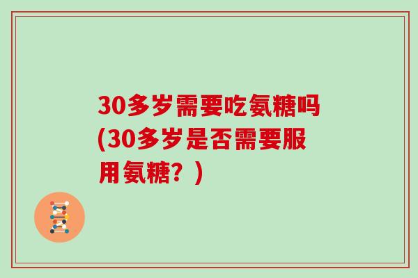 30多岁需要吃氨糖吗(30多岁是否需要服用氨糖?) 30多岁需要吃氨糖吗(30多岁是否需要服用氨糖?)