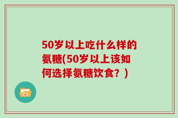 50岁以上吃什么样的氨糖(50岁以上该如何选择氨糖饮食？)