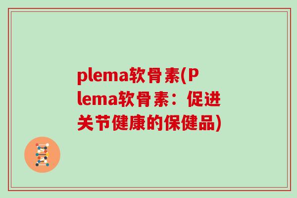 plema软骨素(Plema软骨素:促进关节健康的保健品) plema软骨素(Plema软骨素:促进关节健康的保健品)