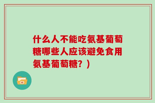 什么人不能吃氨基葡萄糖哪些人应该避免食用氨基葡萄糖?) 什么人不能吃氨基葡萄糖哪些人应该避免食用氨基葡萄糖?)