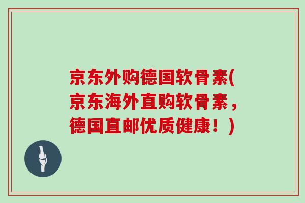 京东外购德国软骨素(京东海外直购软骨素，德国直邮优质健康！)