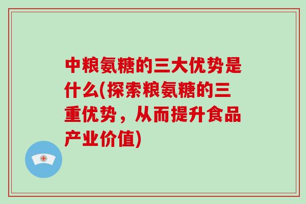 中粮氨糖的三大优势是什么(探索粮氨糖的三重优势,从而提升食品产业价值) 中粮氨糖的三大优势是什么(探索粮氨糖的三重优势,从而提升食品产业价值)
