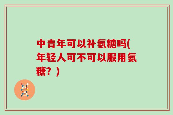 中青年可以补氨糖吗(年轻人可不可以服用氨糖?) 中青年可以补氨糖吗(年轻人可不可以服用氨糖?)