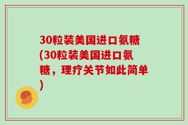 30粒装美国进口氨糖(30粒装美国进口氨糖,理疗关节如此简单) 30粒装美国进口氨糖(30粒装美国进口氨糖,理疗关节如此简单)