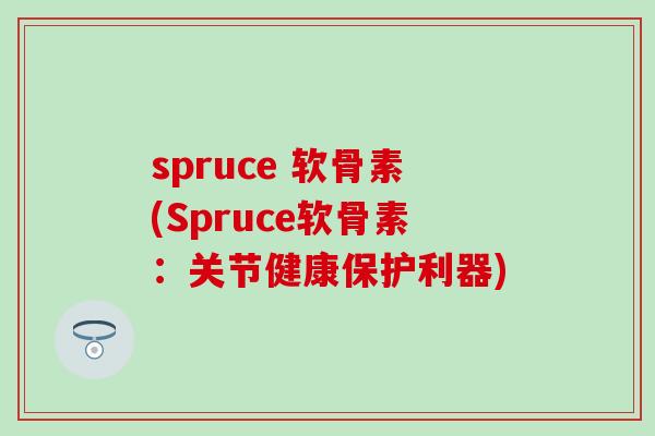 spruce 软骨素(Spruce软骨素:关节健康保护利器) spruce 软骨素(Spruce软骨素:关节健康保护利器)