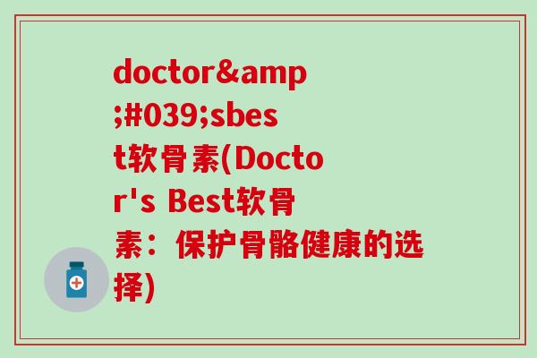 doctor'sbest软骨素(Doctor's Best软骨素：保护骨骼健康的选择)