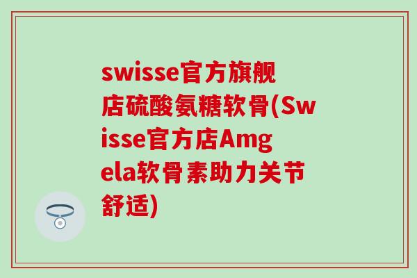 swisse官方旗舰店硫酸氨糖软骨(Swisse官方店Amgela软骨素助力关节舒适) swisse官方旗舰店硫酸氨糖软骨(Swisse官方店Amgela软骨素助力关节舒适)