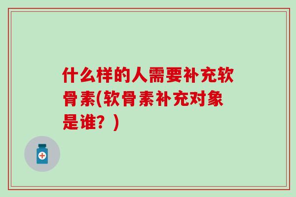 什么样的人需要补充软骨素(软骨素补充对象是谁？)