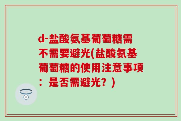 d-盐酸氨基葡萄糖需不需要避光(盐酸氨基葡萄糖的使用注意事项:是否需避光?) d-盐酸氨基葡萄糖需不需要避光(盐酸氨基葡萄糖的使用注意事项:是否需避光?)