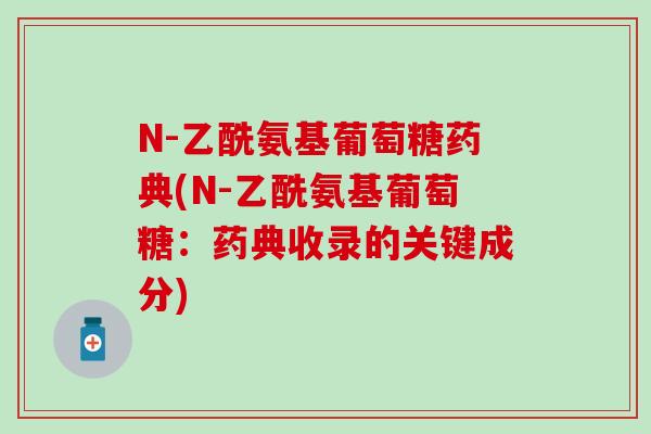 N-乙酰氨基葡萄糖药典(N-乙酰氨基葡萄糖:药典收录的关键成分) N-乙酰氨基葡萄糖药典(N-乙酰氨基葡萄糖:药典收录的关键成分)