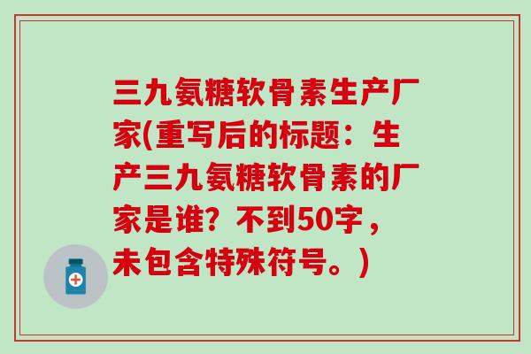 三九氨糖软骨素生产厂家(重写后的标题:生产三九氨糖软骨素的厂家是谁?不到50字,未包含特殊符号。) 三九氨糖软骨素生产厂家(重写后的标题:生产三九氨糖软骨素的厂家是谁?不到50字,未包含特殊符号。)