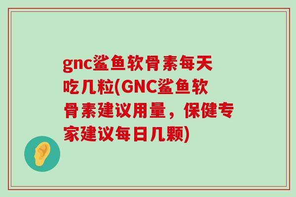 gnc鲨鱼软骨素每天吃几粒(GNC鲨鱼软骨素建议用量，保健专家建议每日几颗)