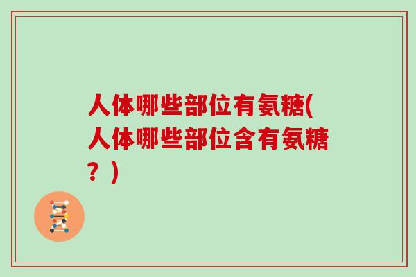 人体哪些部位有氨糖(人体哪些部位含有氨糖?) 人体哪些部位有氨糖(人体哪些部位含有氨糖?)
