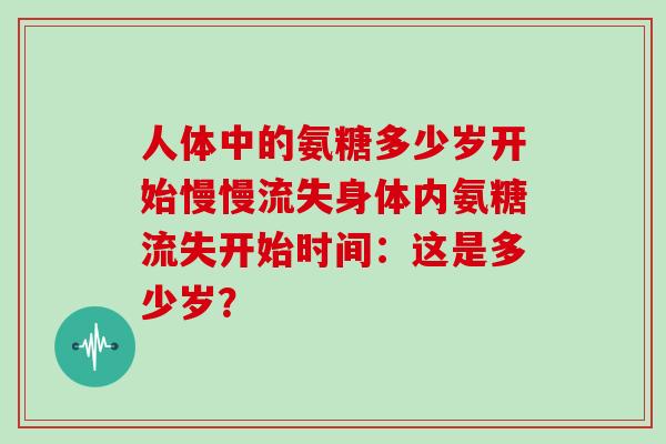 人体中的氨糖多少岁开始慢慢流失身体内氨糖流失开始时间:这是多少岁? 人体中的氨糖多少岁开始慢慢流失身体内氨糖流失开始时间:这是多少岁?