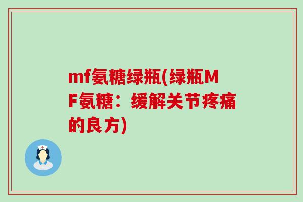 mf氨糖绿瓶(绿瓶MF氨糖:缓解关节的良方) mf氨糖绿瓶(绿瓶MF氨糖:缓解关节的良方)