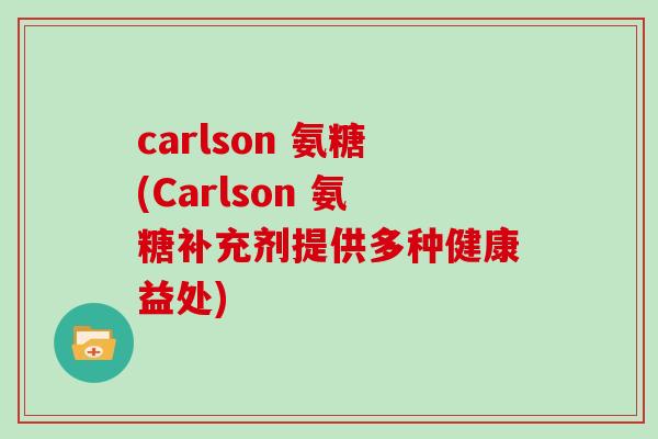carlson 氨糖(Carlson 氨糖补充剂提供多种健康益处) carlson 氨糖(Carlson 氨糖补充剂提供多种健康益处)