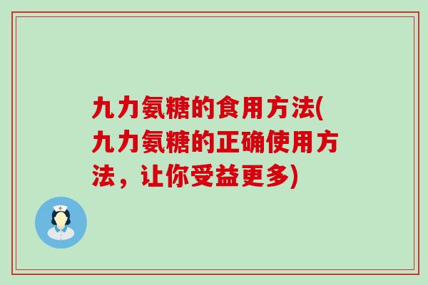 九力氨糖的食用方法(九力氨糖的正确使用方法，让你受益更多)