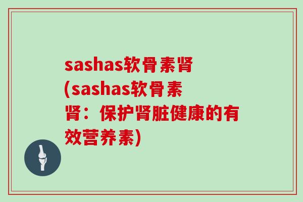 sashas软骨素(sashas软骨素:保护脏健康的有效营养素) sashas软骨素(sashas软骨素:保护脏健康的有效营养素)