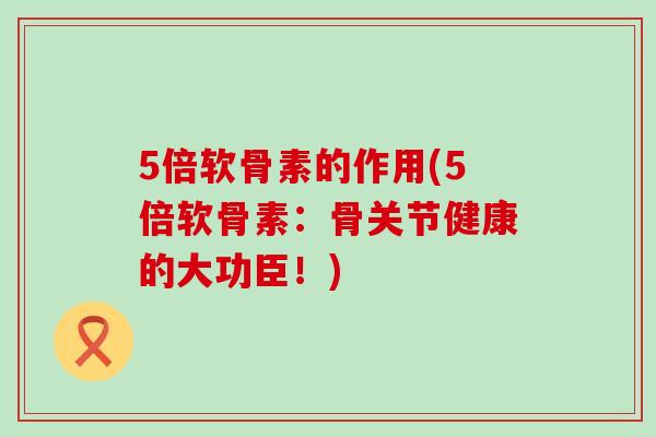 5倍软骨素的作用(5倍软骨素:骨关节健康的大功臣!) 5倍软骨素的作用(5倍软骨素:骨关节健康的大功臣!)