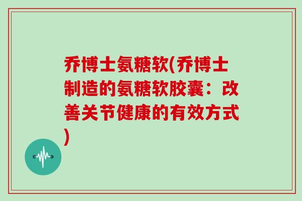 乔博士氨糖软(乔博士制造的氨糖软胶囊:改善关节健康的有效方式) 乔博士氨糖软(乔博士制造的氨糖软胶囊:改善关节健康的有效方式)