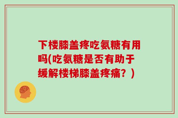 下楼膝盖疼吃氨糖有用吗(吃氨糖是否有助于缓解楼梯膝盖？)