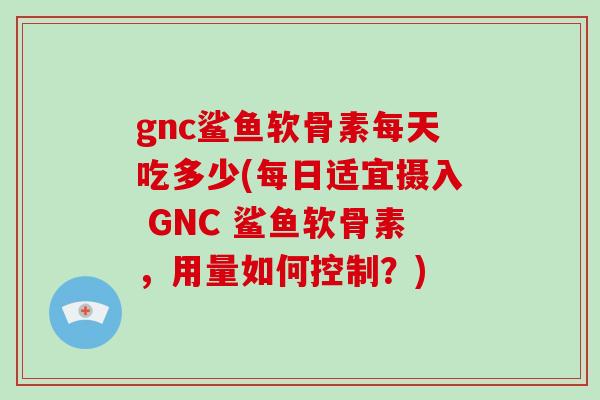 gnc鲨鱼软骨素每天吃多少(每日适宜摄入 GNC 鲨鱼软骨素,用量如何控制?) gnc鲨鱼软骨素每天吃多少(每日适宜摄入 GNC 鲨鱼软骨素,用量如何控制?)