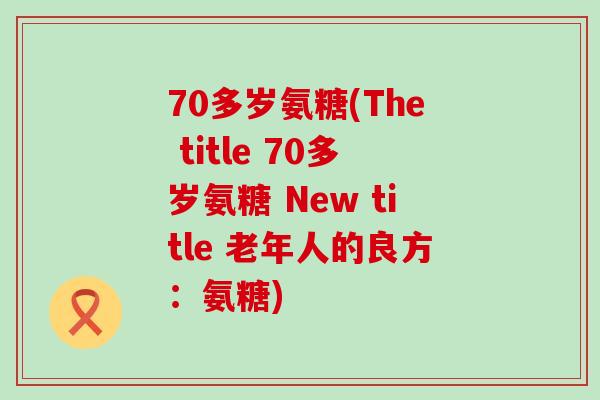 70多岁氨糖(The title 70多岁氨糖 New title 老年人的良方:氨糖) 70多岁氨糖(The title 70多岁氨糖 New title 老年人的良方:氨糖)