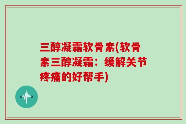 三醇凝霜软骨素(软骨素三醇凝霜：缓解关节的好帮手)