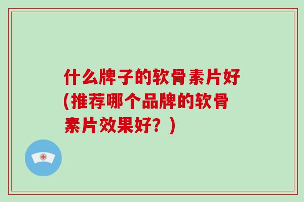 什么牌子的软骨素片好(推荐哪个品牌的软骨素片效果好?) 什么牌子的软骨素片好(推荐哪个品牌的软骨素片效果好?)